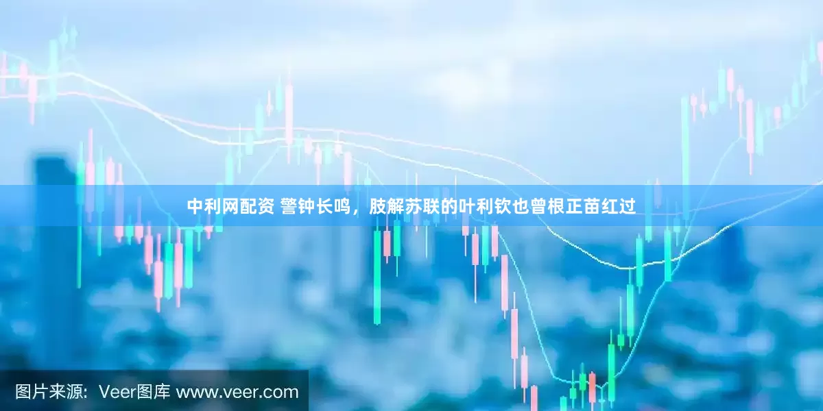中利网配资 警钟长鸣，肢解苏联的叶利钦也曾根正苗红过