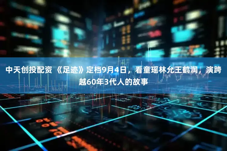 中天创投配资 《足迹》定档9月4日，看童瑶林允王鹤润，演跨越60年3代人的故事
