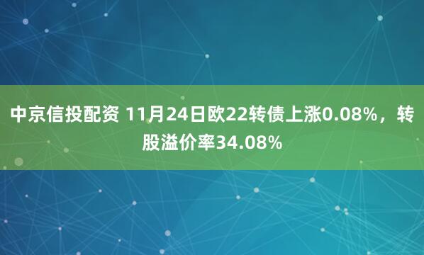 中京信投配资 11月24日欧22转债上涨0.08%，转股溢价率34.08%
