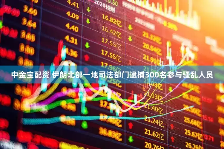 中金宝配资 伊朗北部一地司法部门逮捕300名参与骚乱人员