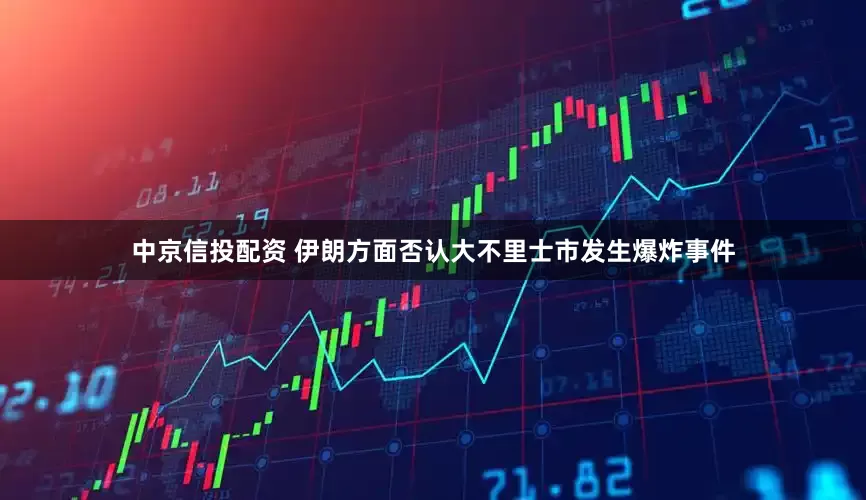 中京信投配资 伊朗方面否认大不里士市发生爆炸事件