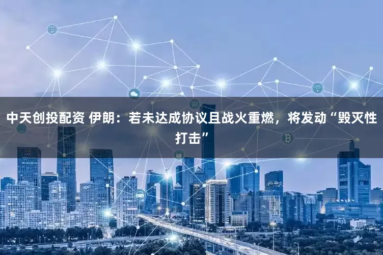 中天创投配资 伊朗：若未达成协议且战火重燃，将发动“毁灭性打击”